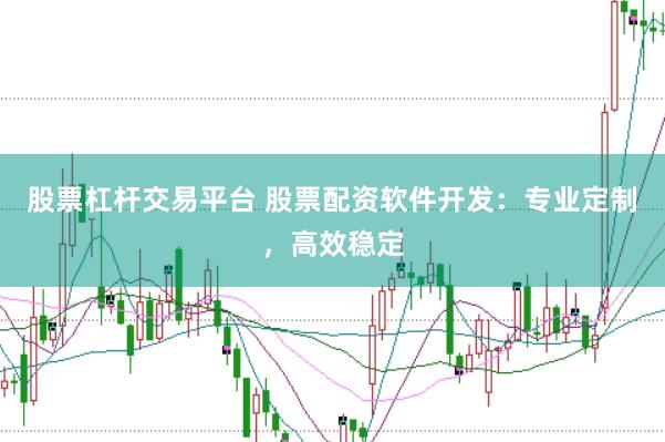 股票杠杆交易平台 股票配资软件开发：专业定制，高效稳定