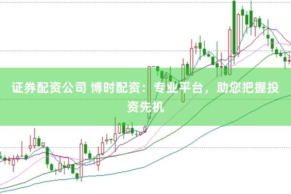 证券配资公司 博时配资：专业平台，助您把握投资先机