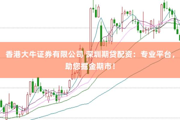 香港大牛证券有限公司 深圳期贷配资：专业平台，助您掘金期市！