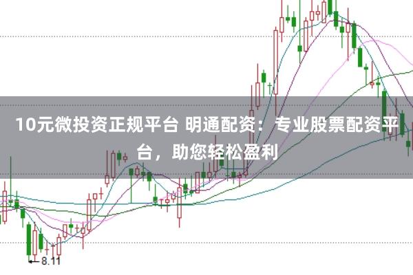 10元微投资正规平台 明通配资：专业股票配资平台，助您轻松盈利