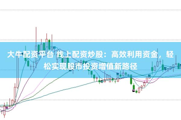 大牛配资平台 线上配资炒股：高效利用资金，轻松实现股市投资增值新路径