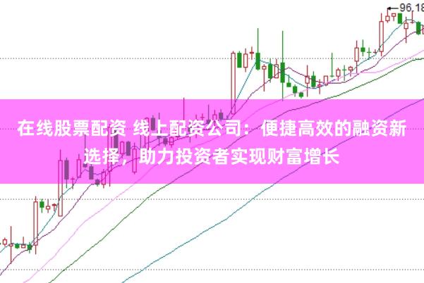 在线股票配资 线上配资公司：便捷高效的融资新选择，助力投资者实现财富增长