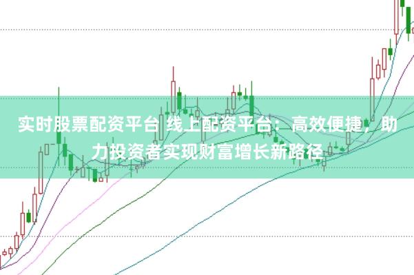实时股票配资平台 线上配资平台：高效便捷，助力投资者实现财富增长新路径