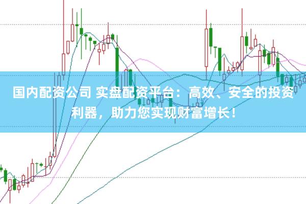 国内配资公司 实盘配资平台：高效、安全的投资利器，助力您实现财富增长！
