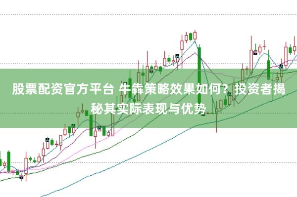股票配资官方平台 牛犇策略效果如何？投资者揭秘其实际表现与优势
