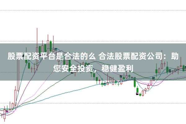 股票配资平台是合法的么 合法股票配资公司：助您安全投资，稳健盈利