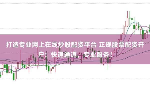 打造专业网上在线炒股配资平台 正规股票配资开户：快速通道，专业服务！