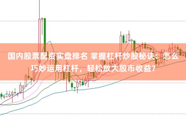 国内股票配资实盘排名 掌握杠杆炒股秘诀：怎么巧妙运用杠杆，轻松放大股市收益？