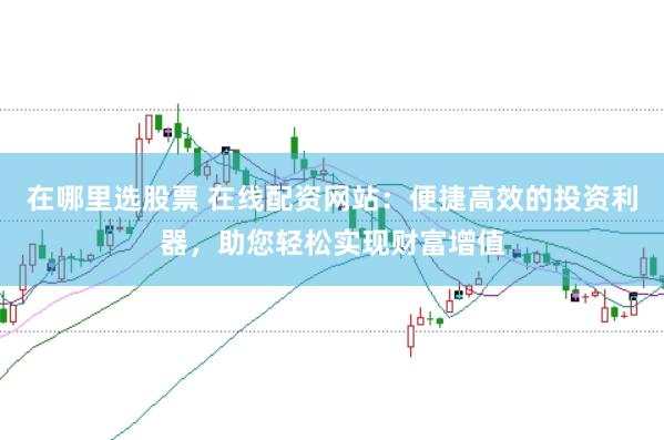 在哪里选股票 在线配资网站：便捷高效的投资利器，助您轻松实现财富增值