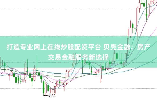 打造专业网上在线炒股配资平台 贝壳金融：房产交易金融服务新选择