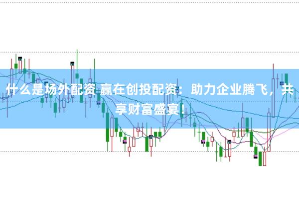 什么是场外配资 赢在创投配资：助力企业腾飞，共享财富盛宴！