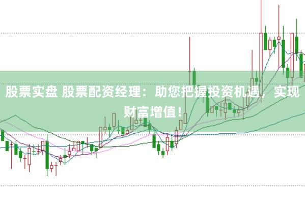 股票实盘 股票配资经理：助您把握投资机遇，实现财富增值！