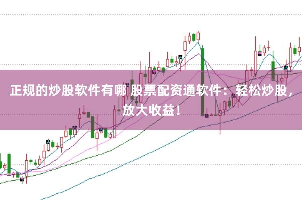 正规的炒股软件有哪 股票配资通软件：轻松炒股，放大收益！