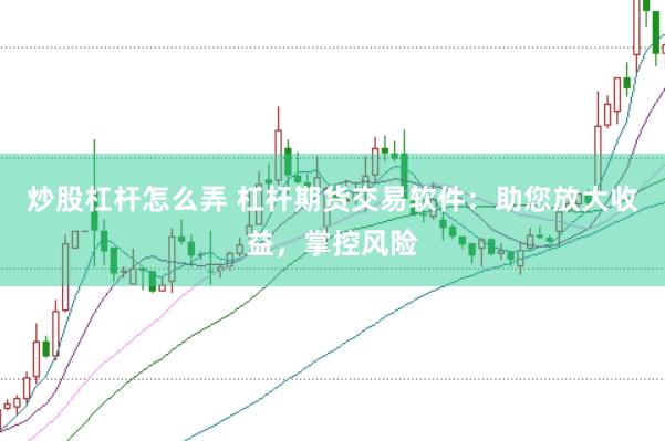 炒股杠杆怎么弄 杠杆期货交易软件：助您放大收益，掌控风险