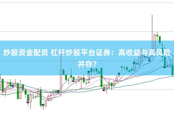 炒股资金配资 杠杆炒股平台证券：高收益与高风险并存？