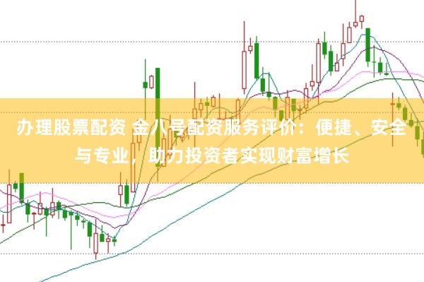 办理股票配资 金八号配资服务评价：便捷、安全与专业，助力投资者实现财富增长