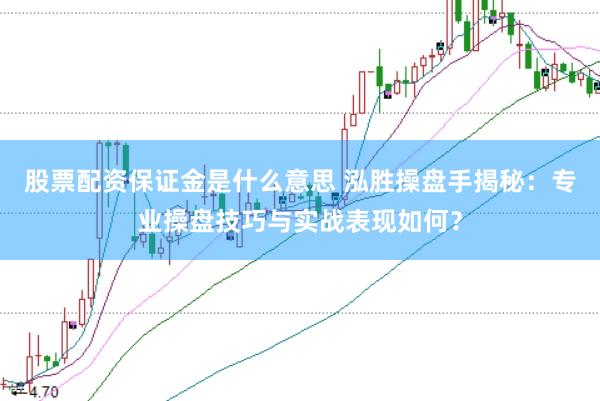 股票配资保证金是什么意思 泓胜操盘手揭秘：专业操盘技巧与实战表现如何？
