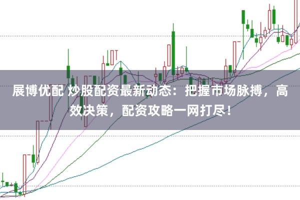展博优配 炒股配资最新动态：把握市场脉搏，高效决策，配资攻略一网打尽！