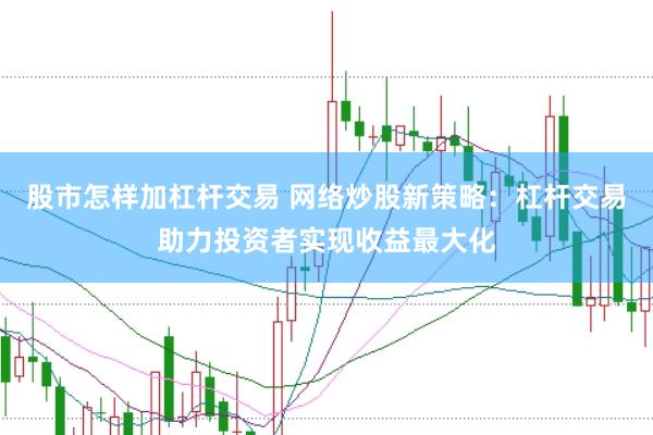 股市怎样加杠杆交易 网络炒股新策略：杠杆交易助力投资者实现收益最大化