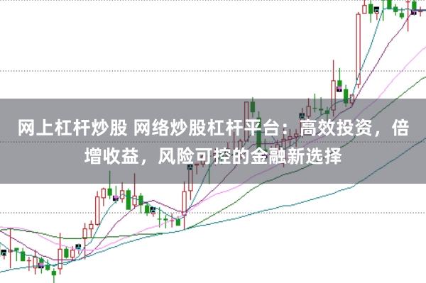 网上杠杆炒股 网络炒股杠杆平台：高效投资，倍增收益，风险可控的金融新选择