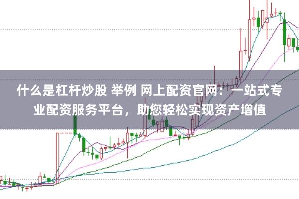 什么是杠杆炒股 举例 网上配资官网：一站式专业配资服务平台，助您轻松实现资产增值