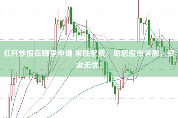 杠杆炒股在哪里申请 常胜配资：助您股市常胜，资金无忧！