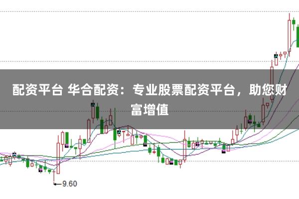 配资平台 华合配资：专业股票配资平台，助您财富增值