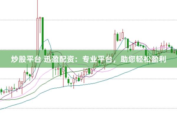 炒股平台 迅盈配资：专业平台，助您轻松盈利