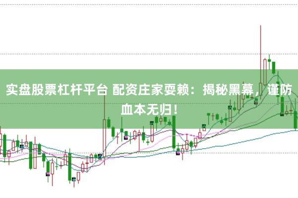 实盘股票杠杆平台 配资庄家耍赖：揭秘黑幕，谨防血本无归！