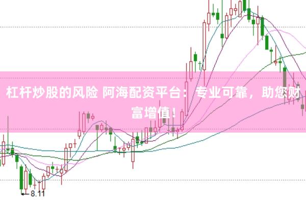 杠杆炒股的风险 阿海配资平台：专业可靠，助您财富增值！