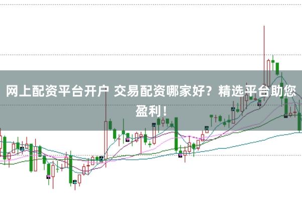网上配资平台开户 交易配资哪家好？精选平台助您盈利！