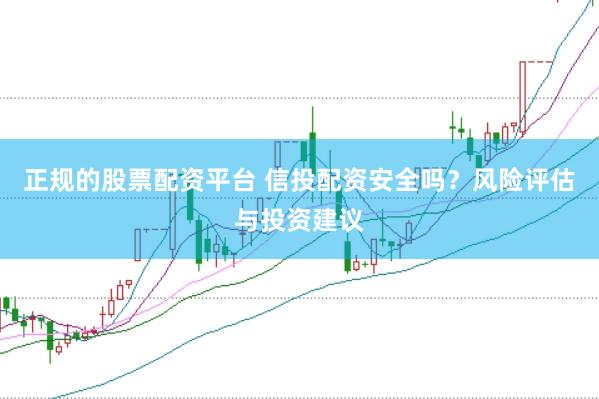 正规的股票配资平台 信投配资安全吗？风险评估与投资建议