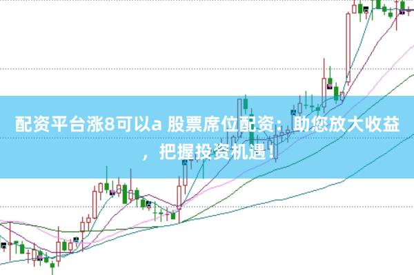 配资平台涨8可以a 股票席位配资：助您放大收益，把握投资机遇！