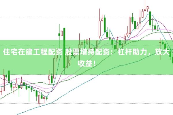 住宅在建工程配资 股票增持配资：杠杆助力，放大收益！