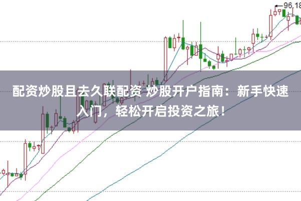 配资炒股且去久联配资 炒股开户指南：新手快速入门，轻松开启投资之旅！