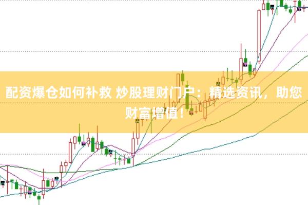 配资爆仓如何补救 炒股理财门户：精选资讯，助您财富增值！