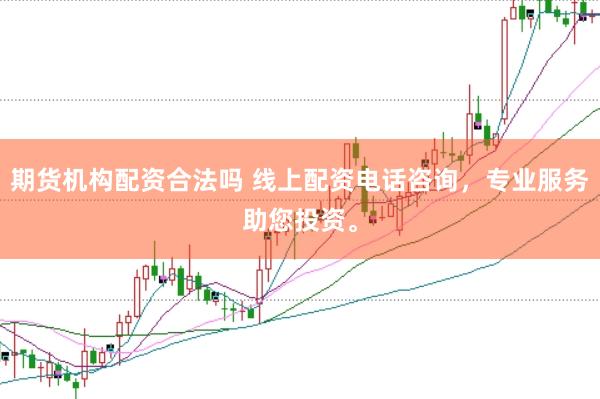期货机构配资合法吗 线上配资电话咨询，专业服务助您投资。