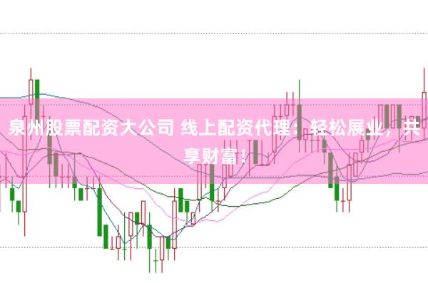 泉州股票配资大公司 线上配资代理：轻松展业，共享财富！