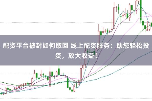 配资平台被封如何取回 线上配资服务：助您轻松投资，放大收益！