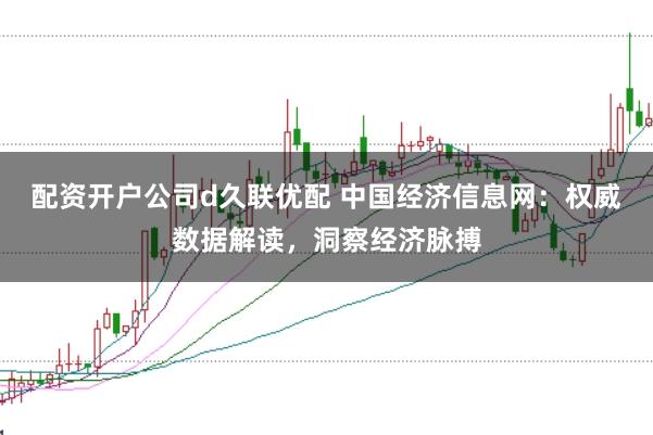 配资开户公司d久联优配 中国经济信息网：权威数据解读，洞察经济脉搏