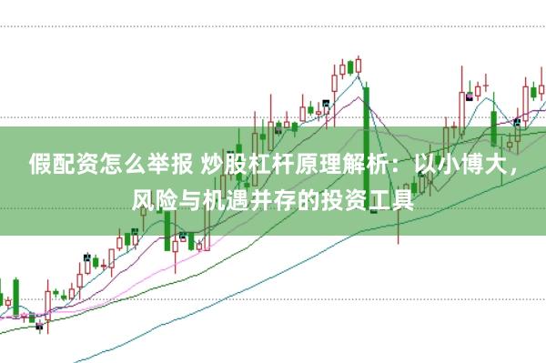 假配资怎么举报 炒股杠杆原理解析：以小博大，风险与机遇并存的投资工具