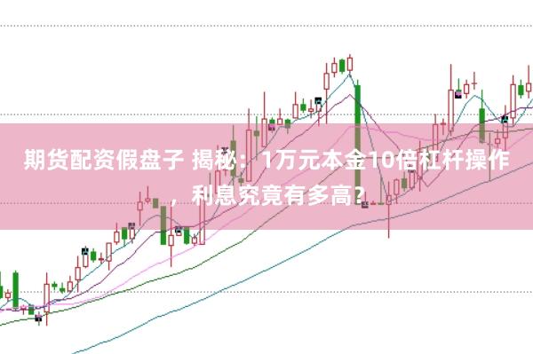 期货配资假盘子 揭秘：1万元本金10倍杠杆操作，利息究竟有多高？