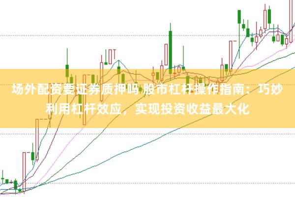 场外配资要证券质押吗 股市杠杆操作指南：巧妙利用杠杆效应，实现投资收益最大化