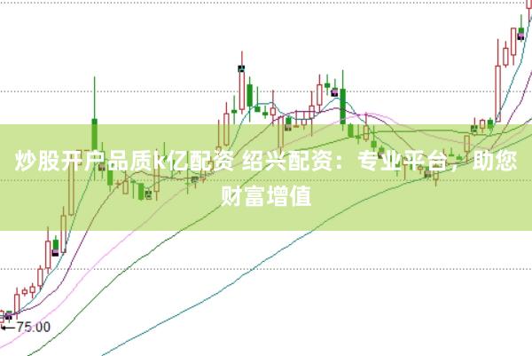 炒股开户品质k亿配资 绍兴配资：专业平台，助您财富增值