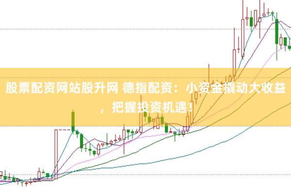 股票配资网站股升网 德指配资：小资金撬动大收益，把握投资机遇！