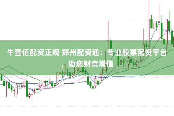 牛壹佰配资正规 郑州配资通：专业股票配资平台，助您财富增值