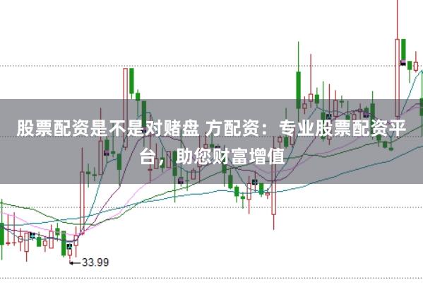 股票配资是不是对赌盘 方配资：专业股票配资平台，助您财富增值