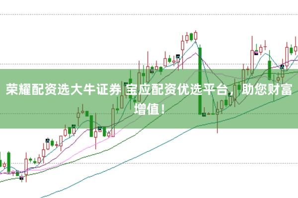 荣耀配资选大牛证券 宝应配资优选平台，助您财富增值！