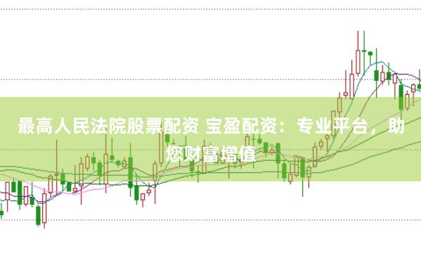 最高人民法院股票配资 宝盈配资：专业平台，助您财富增值