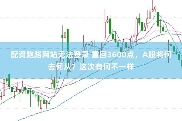 配资跑路网站无法登录 重回3600点，A股将何去何从？这次有何不一样